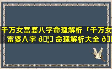 千万女富婆八字命理解析「千万女富婆八字 🦍 命理解析大全 🌹 」